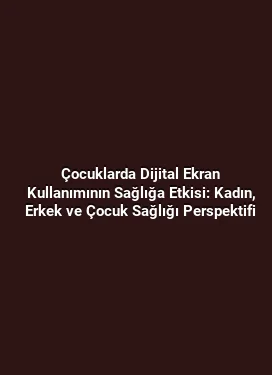 Çocuklarda Dijital Ekran Kullanımının Sağlığa Etkisi: Kadın, Erkek ve Çocuk Sağlığı Perspektifi