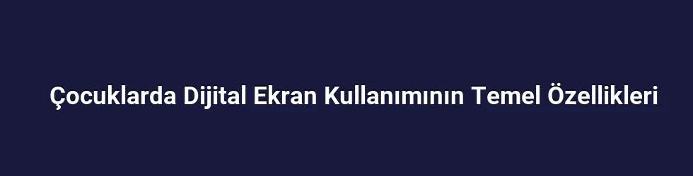 Çocuklarda Dijital Ekran Kullanımının Temel Özellikleri