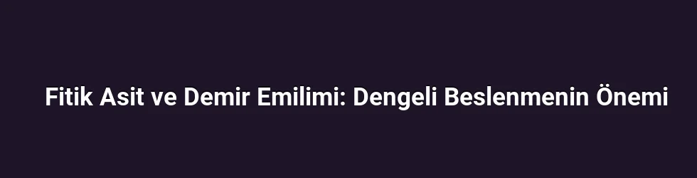 Fitik Asit ve Demir Emilimi: Dengeli Beslenmenin Önemi