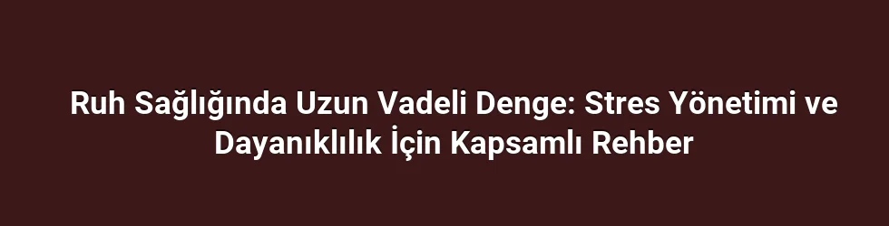 Ruh Sağlığında Uzun Vadeli Denge: Stres Yönetimi ve Dayanıklılık İçin Kapsamlı Rehber