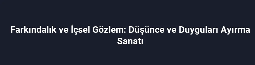 Farkındalık ve İçsel Gözlem: Düşünce ve Duyguları Ayırma Sanatı