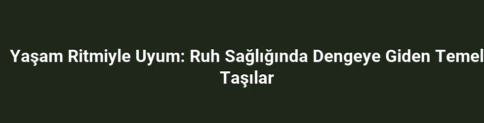 Yaşam Ritmiyle Uyum: Ruh Sağlığında Dengeye Giden Temel Taşılar