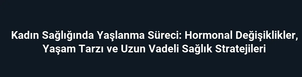 Kadın Sağlığında Yaşlanma Süreci: Hormonal Değişiklikler, Yaşam Tarzı ve Uzun Vadeli Sağlık Stratejileri