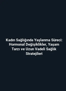 Kadın Sağlığında Yaşlanma Süreci: Hormonal Değişiklikler, Yaşam Tarzı ve Uzun Vadeli Sağlık Stratejileri
