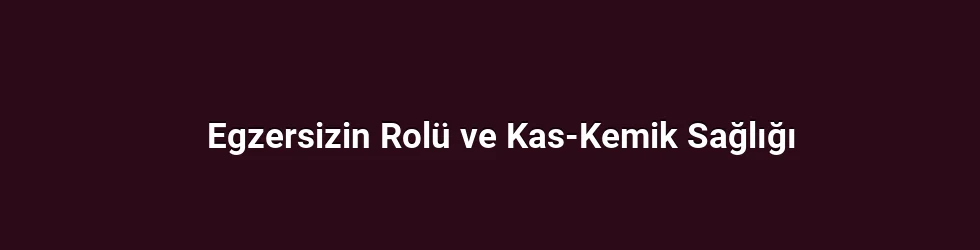 Egzersizin Rolü ve Kas-Kemik Sağlığı