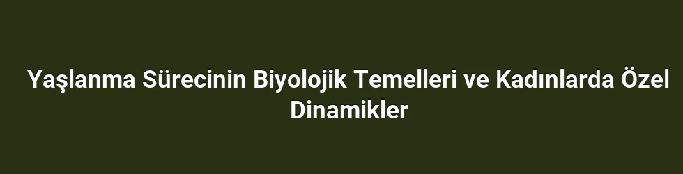 Yaşlanma Sürecinin Biyolojik Temelleri ve Kadınlarda Özel Dinamikler