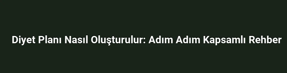 Diyet Planı Nasıl Oluşturulur: Adım Adım Kapsamlı Rehber