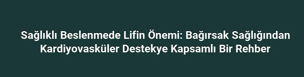 Sağlıklı Beslenmede Lifin Önemi: Bağırsak Sağlığından Kardiyovasküler Destekye Kapsamlı Bir Rehber