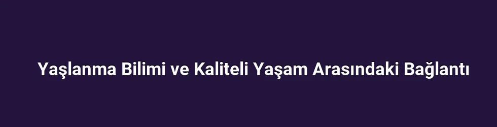 Yaşlanma Bilimi ve Kaliteli Yaşam Arasındaki Bağlantı