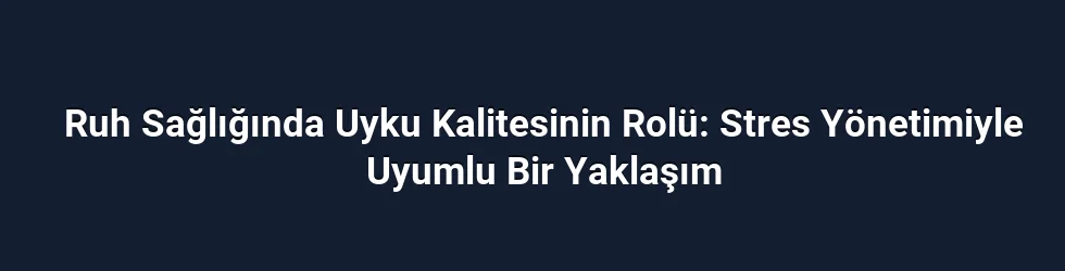 Ruh Sağlığında Uyku Kalitesinin Rolü: Stres Yönetimiyle Uyumlu Bir Yaklaşım