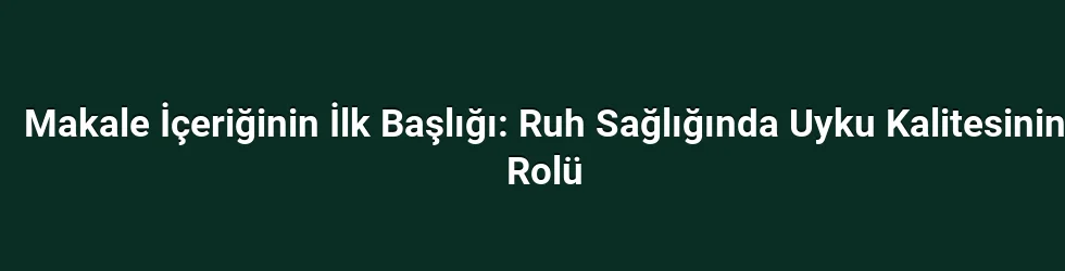 Makale İçeriğinin İlk Başlığı: Ruh Sağlığında Uyku Kalitesinin Rolü