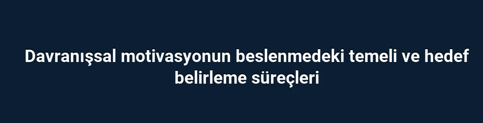 Davranışsal motivasyonun beslenmedeki temeli ve hedef belirleme süreçleri