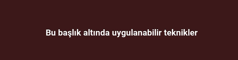 Bu başlık altında uygulanabilir teknikler