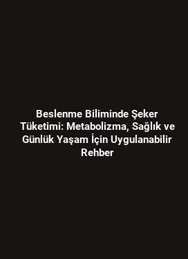 Beslenme Biliminde Şeker Tüketimi: Metabolizma, Sağlık ve Günlük Yaşam İçin Uygulanabilir Rehber