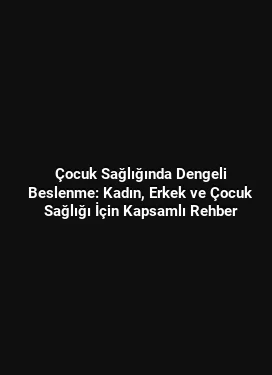 Çocuk Sağlığında Dengeli Beslenme: Kadın, Erkek ve Çocuk Sağlığı İçin Kapsamlı Rehber