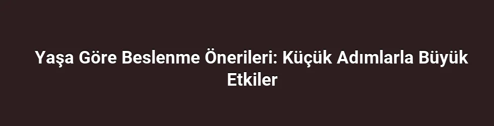 Yaşa Göre Beslenme Önerileri: Küçük Adımlarla Büyük Etkiler