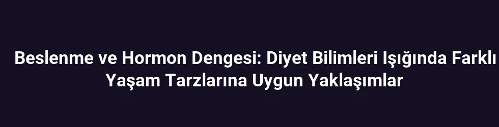 Beslenme ve Hormon Dengesi: Diyet Bilimleri Işığında Farklı Yaşam Tarzlarına Uygun Yaklaşımlar
