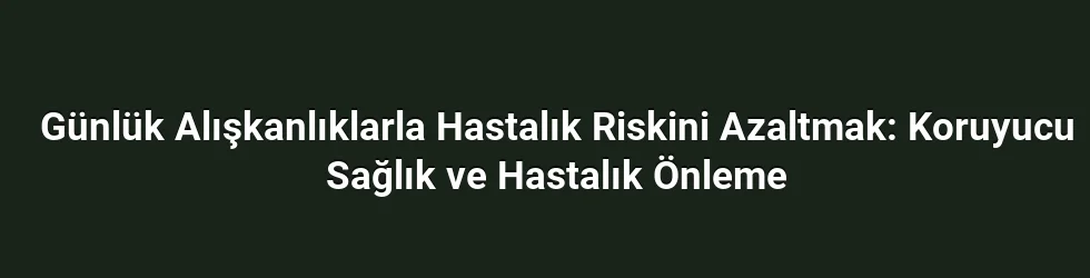 Günlük Alışkanlıklarla Hastalık Riskini Azaltmak: Koruyucu Sağlık ve Hastalık Önleme
