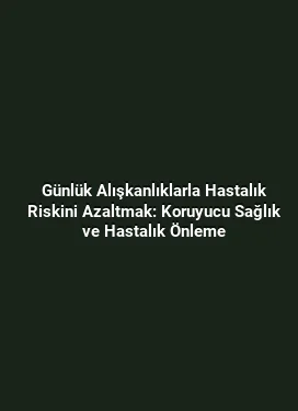 Günlük Alışkanlıklarla Hastalık Riskini Azaltmak: Koruyucu Sağlık ve Hastalık Önleme