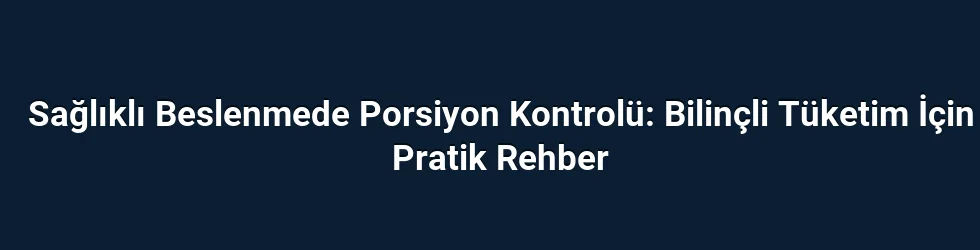 Sağlıklı Beslenmede Porsiyon Kontrolü: Bilinçli Tüketim İçin Pratik Rehber