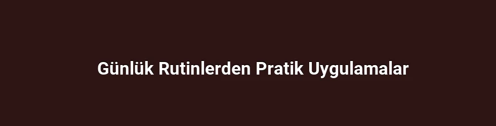 Günlük Rutinlerden Pratik Uygulamalar