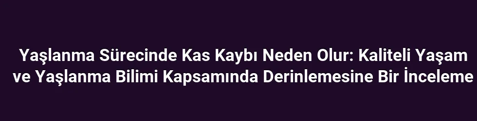 Yaşlanma Sürecinde Kas Kaybı Neden Olur: Kaliteli Yaşam ve Yaşlanma Bilimi Kapsamında Derinlemesine Bir İnceleme