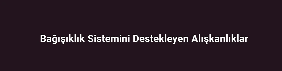 Bağışıklık Sistemini Destekleyen Alışkanlıklar
