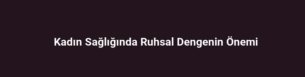Kadın Sağlığında Ruhsal Dengenin Önemi