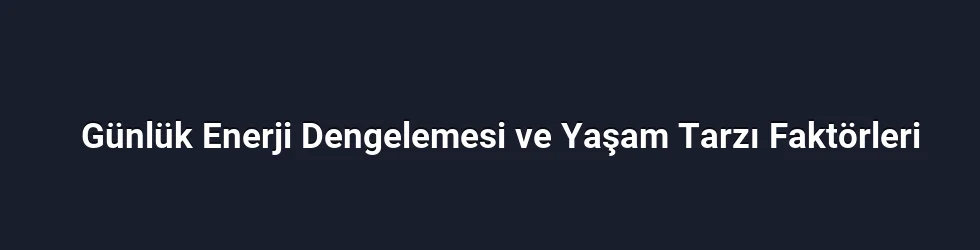 Günlük Enerji Dengelemesi ve Yaşam Tarzı Faktörleri
