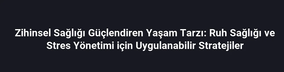 Zihinsel Sağlığı Güçlendiren Yaşam Tarzı: Ruh Sağlığı ve Stres Yönetimi için Uygulanabilir Stratejiler