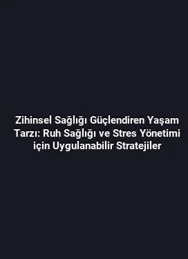 Zihinsel Sağlığı Güçlendiren Yaşam Tarzı: Ruh Sağlığı ve Stres Yönetimi için Uygulanabilir Stratejiler