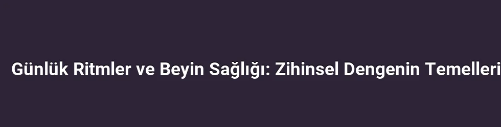 Günlük Ritmler ve Beyin Sağlığı: Zihinsel Dengenin Temelleri