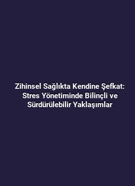 Zihinsel Sağlıkta Kendine Şefkat: Stres Yönetiminde Bilinçli ve Sürdürülebilir Yaklaşımlar