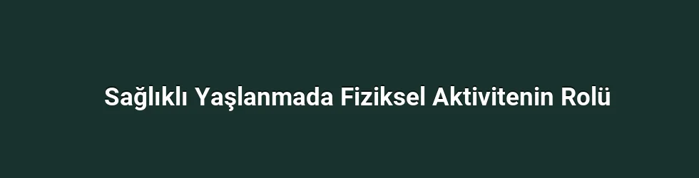 Sağlıklı Yaşlanmada Fiziksel Aktivitenin Rolü