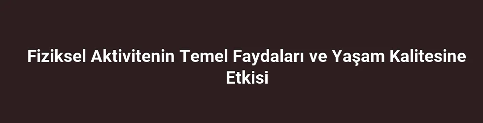 Fiziksel Aktivitenin Temel Faydaları ve Yaşam Kalitesine Etkisi