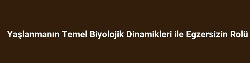 Yaşlanmanın Temel Biyolojik Dinamikleri ile Egzersizin Rolü