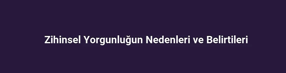 Zihinsel Yorgunluğun Nedenleri ve Belirtileri