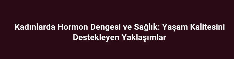 Kadınlarda Hormon Dengesi ve Sağlık: Yaşam Kalitesini Destekleyen Yaklaşımlar