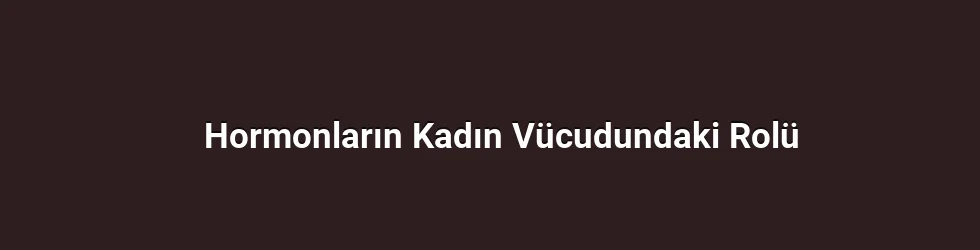 Hormonların Kadın Vücudundaki Rolü