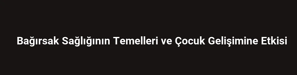 Bağırsak Sağlığının Temelleri ve Çocuk Gelişimine Etkisi