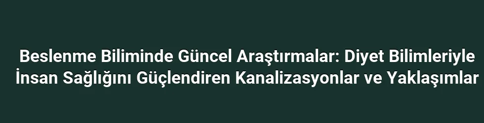 Beslenme Biliminde Güncel Araştırmalar: Diyet Bilimleriyle İnsan Sağlığını Güçlendiren Kanalizasyonlar ve Yaklaşımlar