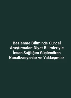 Beslenme Biliminde Güncel Araştırmalar: Diyet Bilimleriyle İnsan Sağlığını Güçlendiren Kanalizasyonlar ve Yaklaşımlar