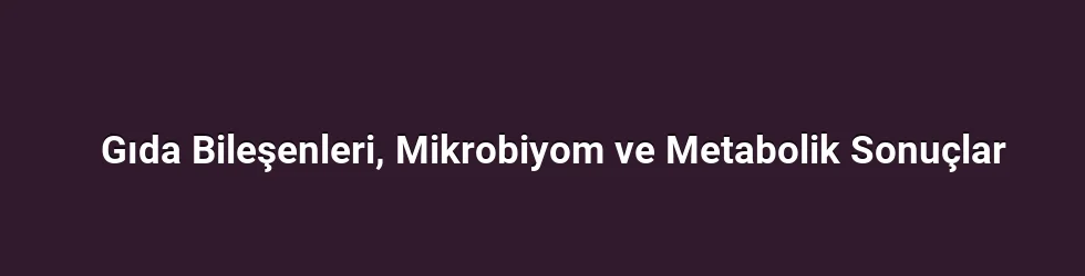 Gıda Bileşenleri, Mikrobiyom ve Metabolik Sonuçlar
