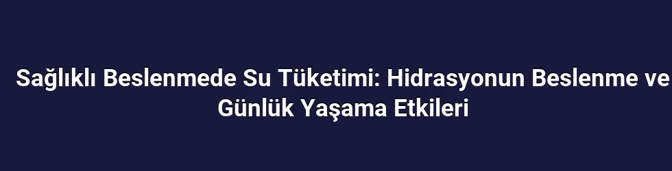 Sağlıklı Beslenmede Su Tüketimi: Hidrasyonun Beslenme ve Günlük Yaşama Etkileri