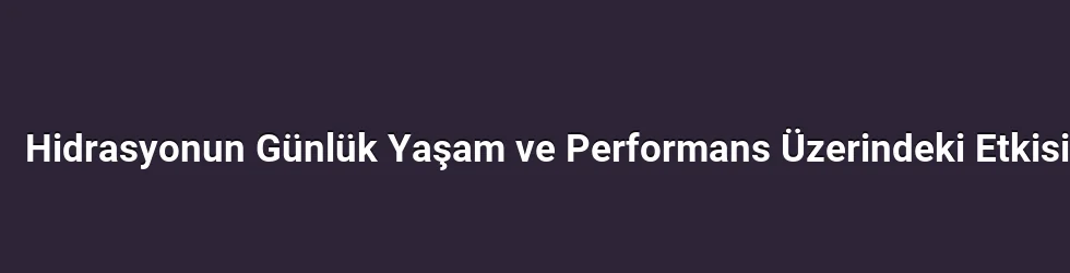 Hidrasyonun Günlük Yaşam ve Performans Üzerindeki Etkisi