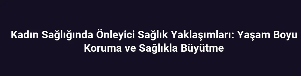 Kadın Sağlığında Önleyici Sağlık Yaklaşımları: Yaşam Boyu Koruma ve Sağlıkla Büyütme