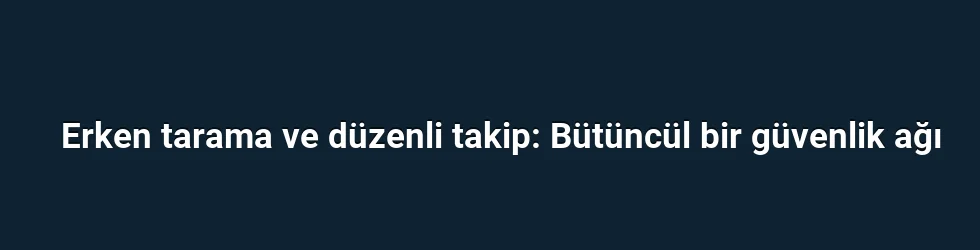 Erken tarama ve düzenli takip: Bütüncül bir güvenlik ağı