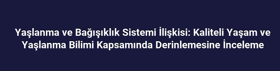 Yaşlanma ve Bağışıklık Sistemi İlişkisi: Kaliteli Yaşam ve Yaşlanma Bilimi Kapsamında Derinlemesine İnceleme