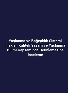 Yaşlanma ve Bağışıklık Sistemi İlişkisi: Kaliteli Yaşam ve Yaşlanma Bilimi Kapsamında Derinlemesine İnceleme