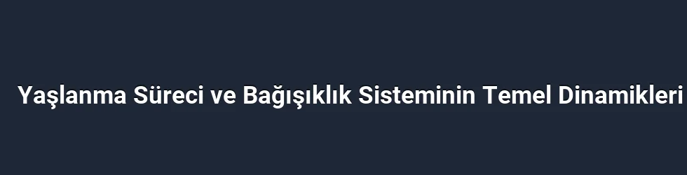 Yaşlanma Süreci ve Bağışıklık Sisteminin Temel Dinamikleri